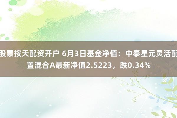 股票按天配资开户 6月3日基金净值：中泰星元灵活配置混合A最新净值2.5223，跌0.34%