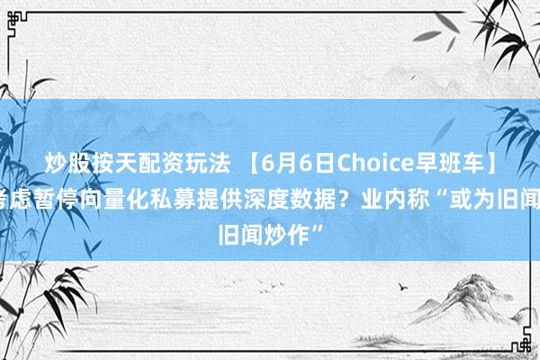 炒股按天配资玩法 【6月6日Choice早班车】监管考虑暂停向量化私募提供深度数据？业内称“或为旧闻炒作”