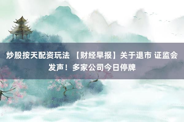 炒股按天配资玩法 【财经早报】关于退市 证监会发声！多家公司今日停牌