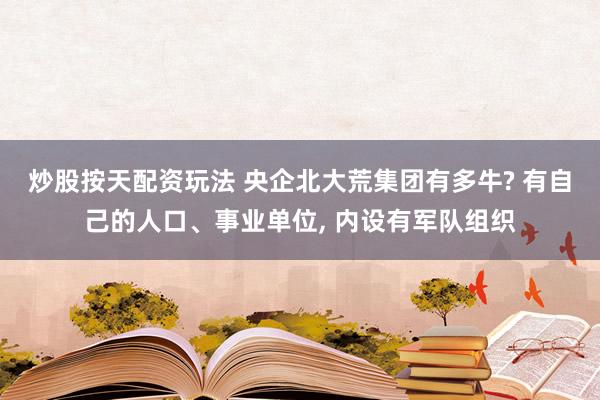 炒股按天配资玩法 央企北大荒集团有多牛? 有自己的人口、事业单位, 内设有军队组织