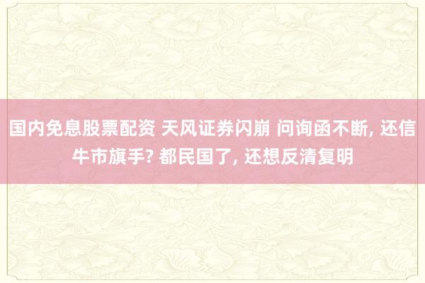 国内免息股票配资 天风证券闪崩 问询函不断, 还信牛市旗手? 都民国了, 还想反清复明