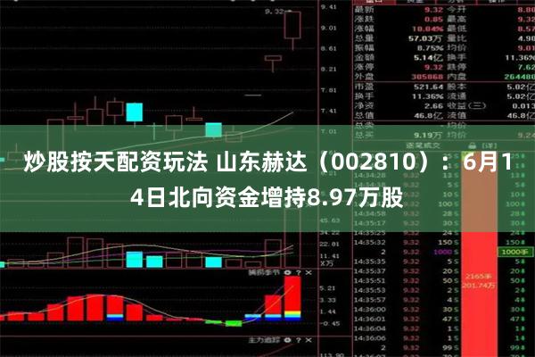 炒股按天配资玩法 山东赫达（002810）：6月14日北向资金增持8.97万股