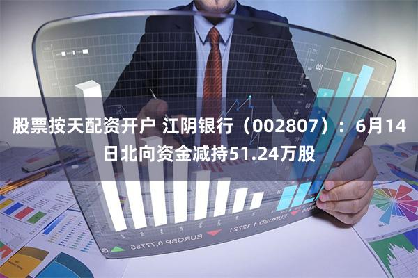 股票按天配资开户 江阴银行（002807）：6月14日北向资金减持51.24万股