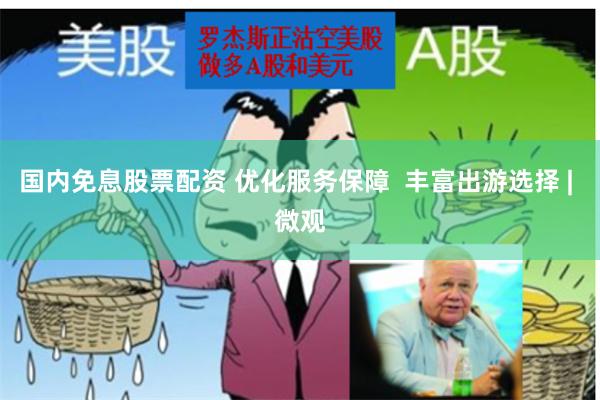 国内免息股票配资 优化服务保障  丰富出游选择 | 微观