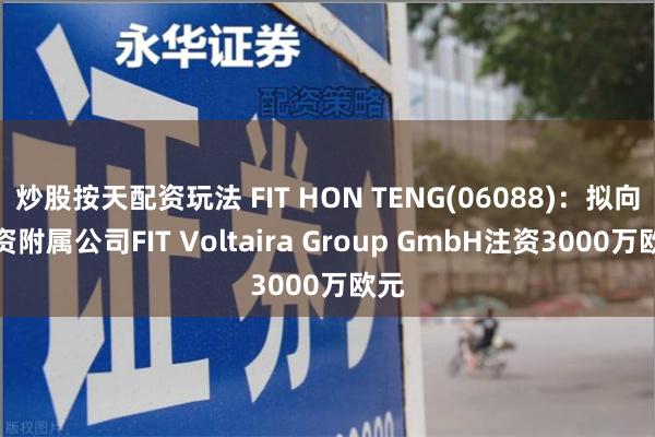 炒股按天配资玩法 FIT HON TENG(06088)：拟向全资附属公司FIT Voltaira Group GmbH注资3000万欧元