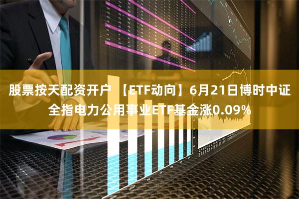 股票按天配资开户 【ETF动向】6月21日博时中证全指电力公用事业ETF基金涨0.09%