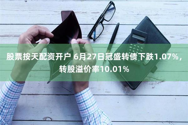 股票按天配资开户 6月27日冠盛转债下跌1.07%，转股溢价率10.01%