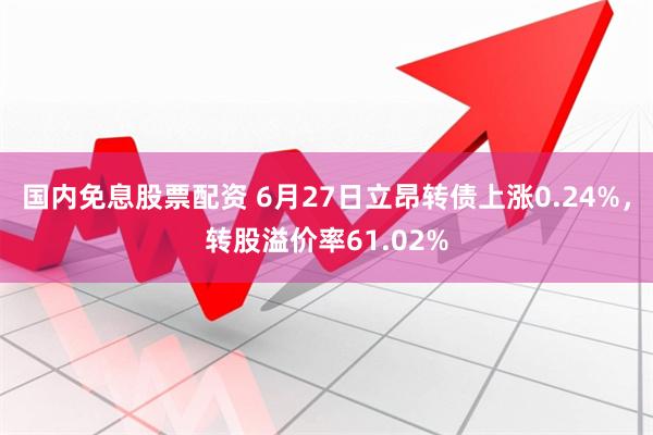 国内免息股票配资 6月27日立昂转债上涨0.24%，转股溢价率61.02%