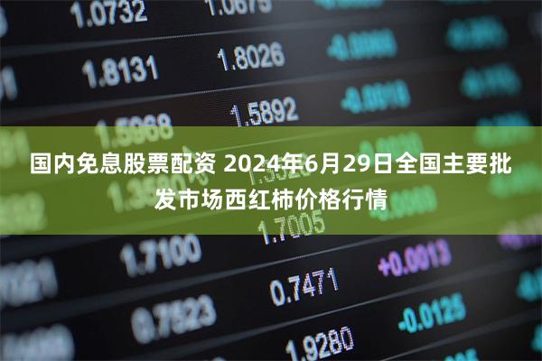 国内免息股票配资 2024年6月29日全国主要批发市场西红柿价格行情