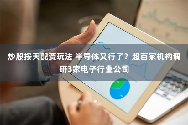 炒股按天配资玩法 半导体又行了？超百家机构调研3家电子行业公司