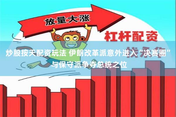 炒股按天配资玩法 伊朗改革派意外进入“决赛圈” 与保守派争夺总统之位