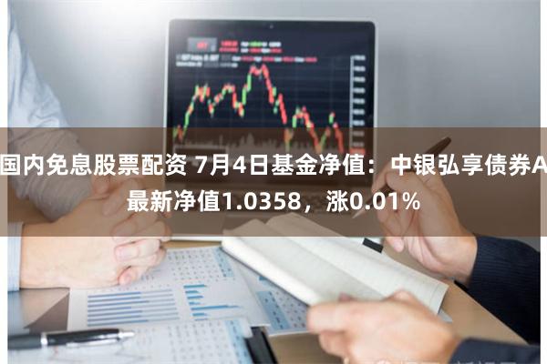 国内免息股票配资 7月4日基金净值：中银弘享债券A最新净值1.0358，涨0.01%