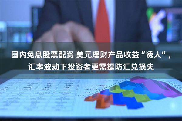 国内免息股票配资 美元理财产品收益“诱人”，汇率波动下投资者更需提防汇兑损失