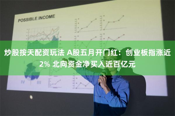 炒股按天配资玩法 A股五月开门红：创业板指涨近2% 北向资金净买入近百亿元