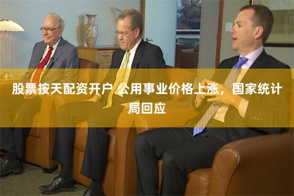 股票按天配资开户 公用事业价格上涨，国家统计局回应