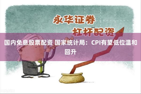 国内免息股票配资 国家统计局：CPI有望低位温和回升