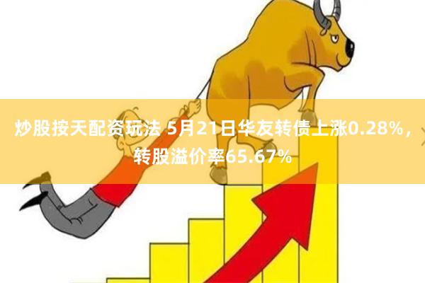 炒股按天配资玩法 5月21日华友转债上涨0.28%，转股溢价率65.67%