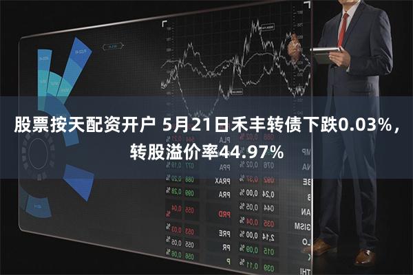 股票按天配资开户 5月21日禾丰转债下跌0.03%，转股溢价率44.97%