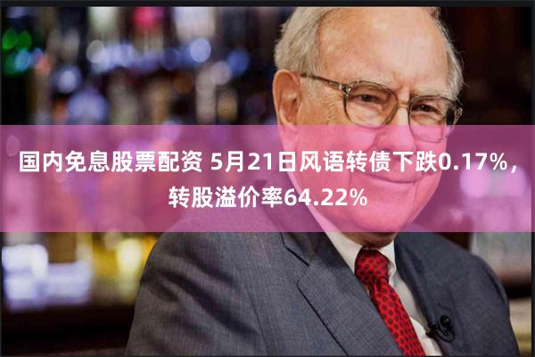 国内免息股票配资 5月21日风语转债下跌0.17%，转股溢价率64.22%