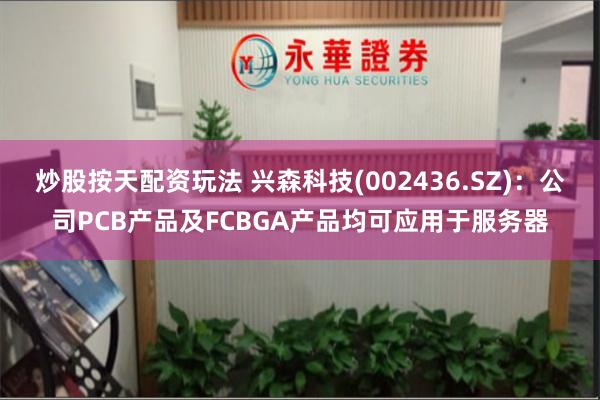 炒股按天配资玩法 兴森科技(002436.SZ)：公司PCB产品及FCBGA产品均可应用于服务器