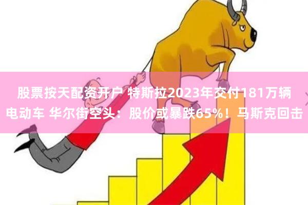 股票按天配资开户 特斯拉2023年交付181万辆电动车 华尔街空头：股价或暴跌65%！马斯克回击