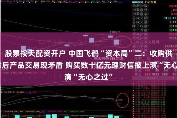 股票按天配资开户 中国飞鹤“资本局”二：收购供应商背后产品交易现矛盾 购买数十亿元理财信披上演“无心之过”