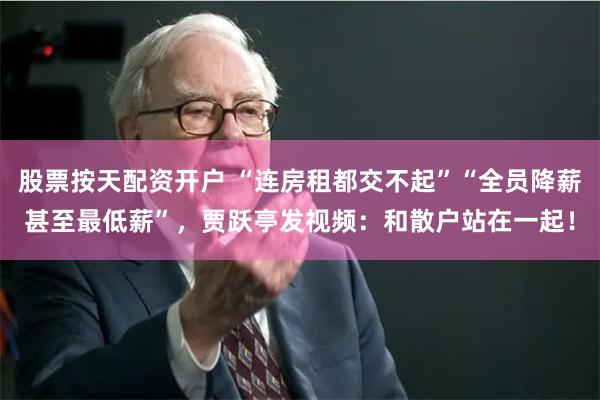 股票按天配资开户 “连房租都交不起”“全员降薪甚至最低薪”，贾跃亭发视频：和散户站在一起！