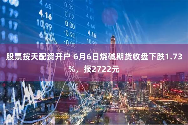 股票按天配资开户 6月6日烧碱期货收盘下跌1.73%，报2722元