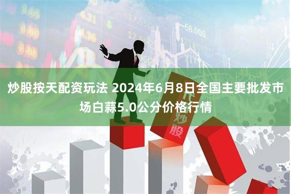 炒股按天配资玩法 2024年6月8日全国主要批发市场白蒜5.0公分价格行情