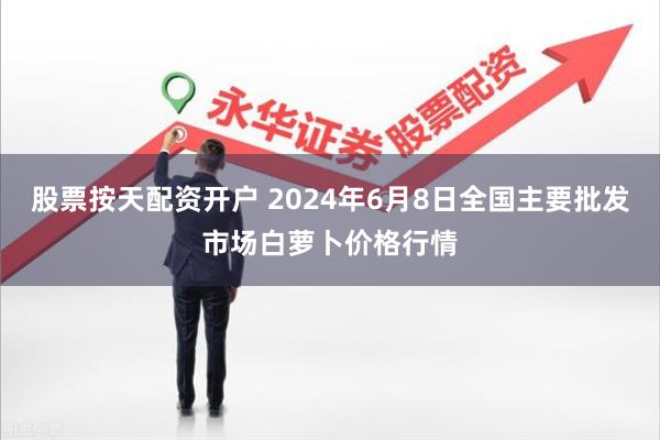 股票按天配资开户 2024年6月8日全国主要批发市场白萝卜价格行情