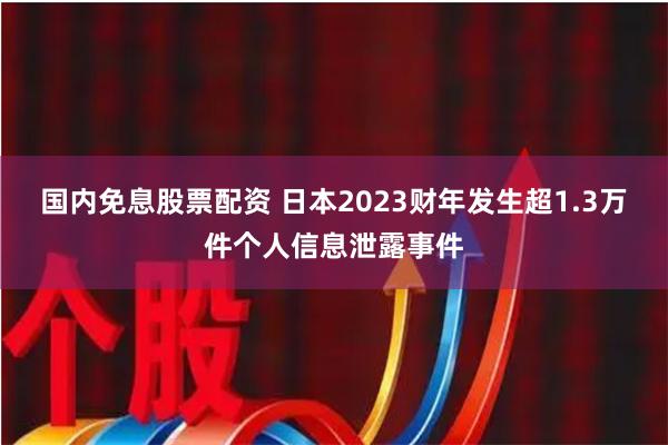 国内免息股票配资 日本2023财年发生超1.3万件个人信息泄露事件