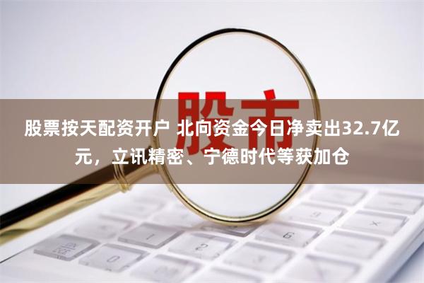 股票按天配资开户 北向资金今日净卖出32.7亿元，立讯精密、宁德时代等获加仓