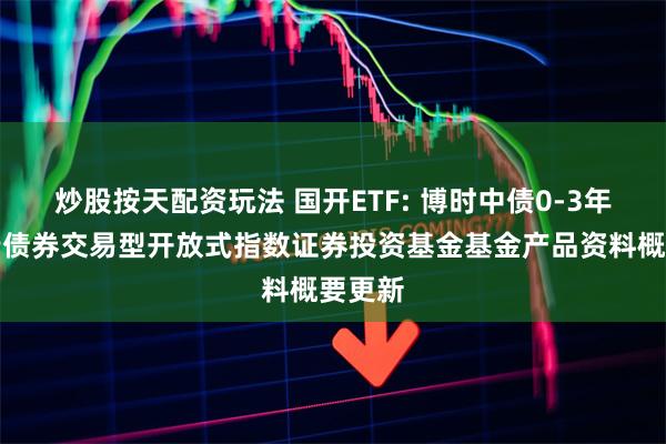 炒股按天配资玩法 国开ETF: 博时中债0-3年国开行债券交易型开放式指数证券投资基金基金产品资料概要更新