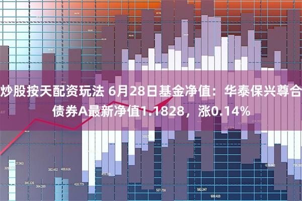 炒股按天配资玩法 6月28日基金净值：华泰保兴尊合债券A最新净值1.1828，涨0.14%