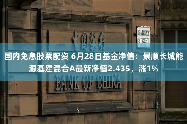 国内免息股票配资 6月28日基金净值：景顺长城能源基建混合A最新净值2.435，涨1%