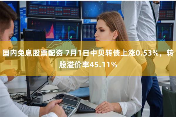 国内免息股票配资 7月1日中贝转债上涨0.53%，转股溢价率45.11%