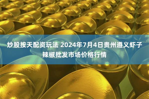 炒股按天配资玩法 2024年7月4日贵州遵义虾子辣椒批发市场价格行情