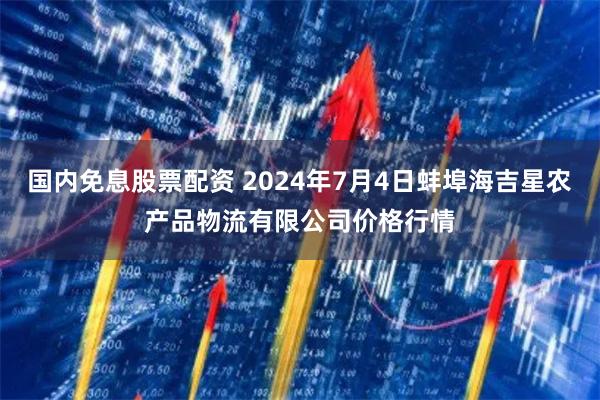 国内免息股票配资 2024年7月4日蚌埠海吉星农产品物流有限公司价格行情