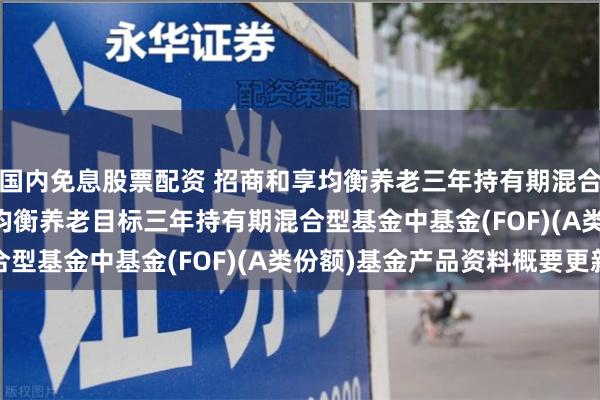 国内免息股票配资 招商和享均衡养老三年持有期混合(FOF)A: 招商和享均衡养老目标三年持有期混合型基金中基金(FOF)(A类份额)基金产品资料概要更新