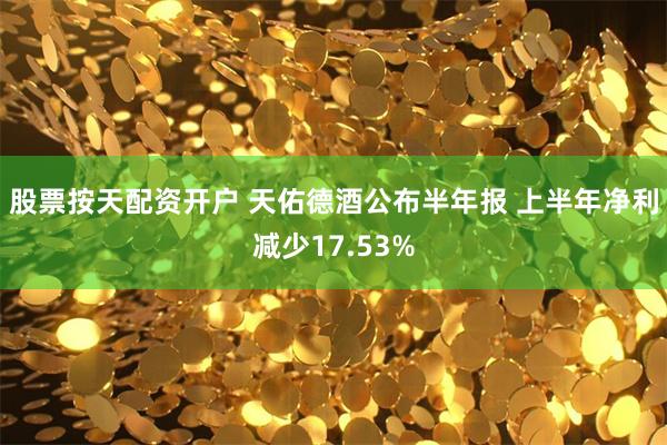 股票按天配资开户 天佑德酒公布半年报 上半年净利减少17.53%