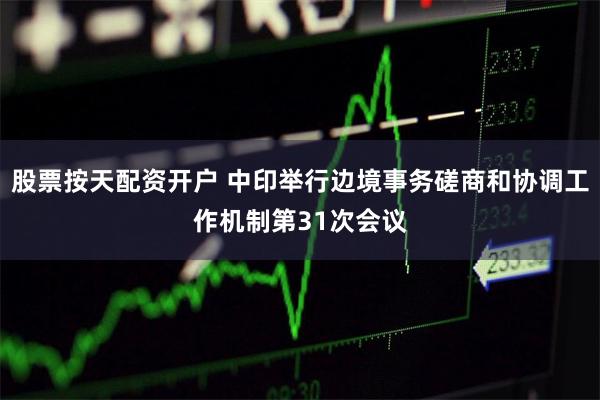 股票按天配资开户 中印举行边境事务磋商和协调工作机制第31次会议