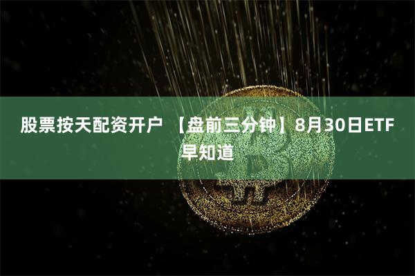 股票按天配资开户 【盘前三分钟】8月30日ETF早知道