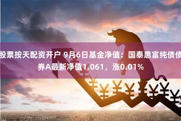 股票按天配资开户 9月6日基金净值：国泰惠富纯债债券A最新净值1.061，涨0.01%