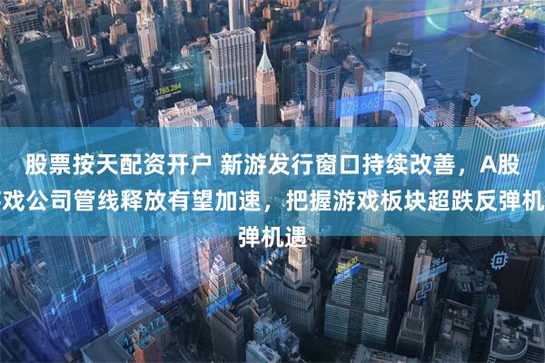 股票按天配资开户 新游发行窗口持续改善，A股游戏公司管线释放有望加速，把握游戏板块超跌反弹机遇