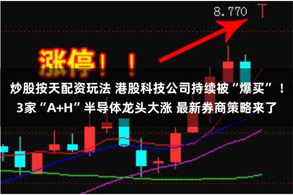 炒股按天配资玩法 港股科技公司持续被“爆买” ！3家“A+H”半导体龙头大涨 最新券商策略来了