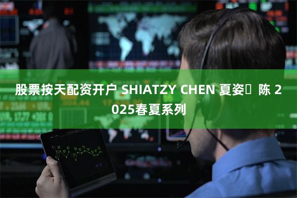 股票按天配资开户 SHIATZY CHEN 夏姿・陈 2025春夏系列