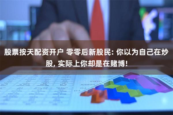 股票按天配资开户 零零后新股民: 你以为自己在炒股, 实际上你却是在赌博!