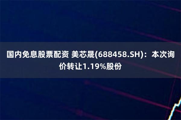 国内免息股票配资 美芯晟(688458.SH)：本次询价转让1.19%股份