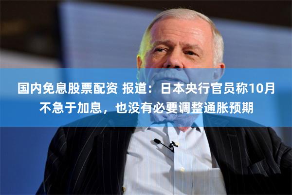 国内免息股票配资 报道：日本央行官员称10月不急于加息，也没有必要调整通胀预期