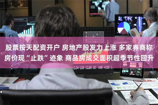 股票按天配资开户 房地产股发力上涨 多家券商称房价现“止跌”迹象 商品房成交面积超季节性回升